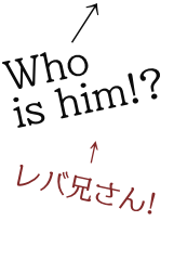 Who is him!? レバ兄さん!